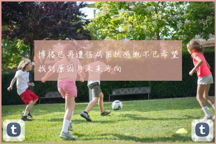 博格巴再遭伤病困扰感慨不已希望找到原因与未来方向