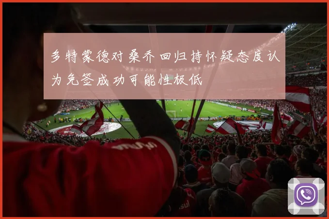 多特蒙德对桑乔回归持怀疑态度认为免签成功可能性极低