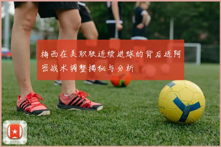 梅西在美职联连续进球的背后迈阿密战术调整揭秘与分析
