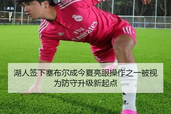 湖人签下塞布尔成今夏亮眼操作之一被视为防守升级新起点