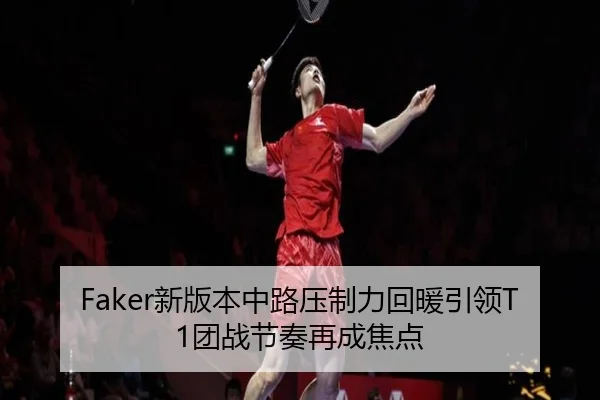 Faker新版本中路压制力回暖引领T1团战节奏再成焦点