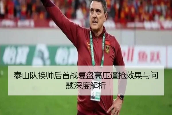 泰山队换帅后首战复盘高压逼抢效果与问题深度解析
